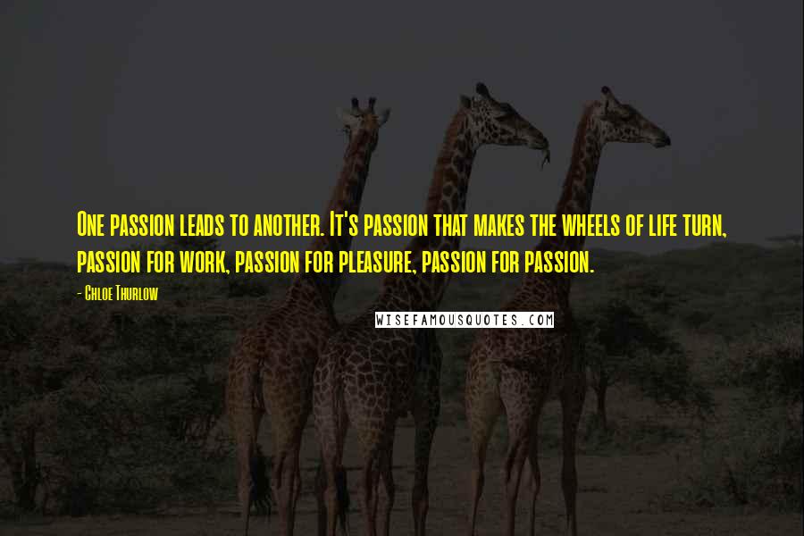 Chloe Thurlow Quotes: One passion leads to another. It's passion that makes the wheels of life turn, passion for work, passion for pleasure, passion for passion.