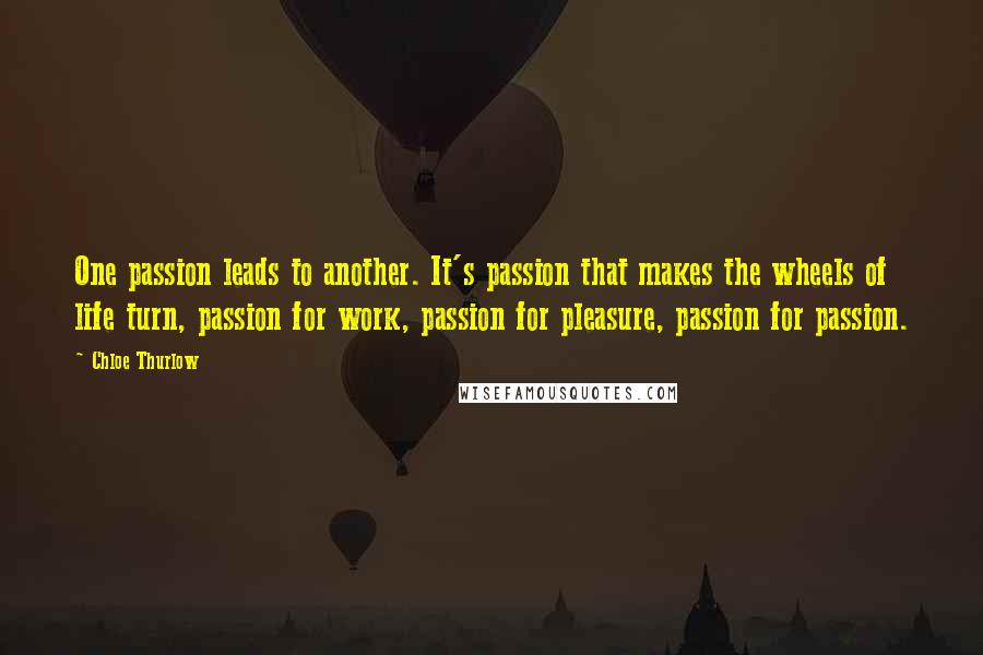 Chloe Thurlow Quotes: One passion leads to another. It's passion that makes the wheels of life turn, passion for work, passion for pleasure, passion for passion.