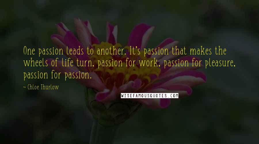 Chloe Thurlow Quotes: One passion leads to another. It's passion that makes the wheels of life turn, passion for work, passion for pleasure, passion for passion.