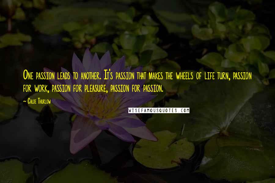 Chloe Thurlow Quotes: One passion leads to another. It's passion that makes the wheels of life turn, passion for work, passion for pleasure, passion for passion.