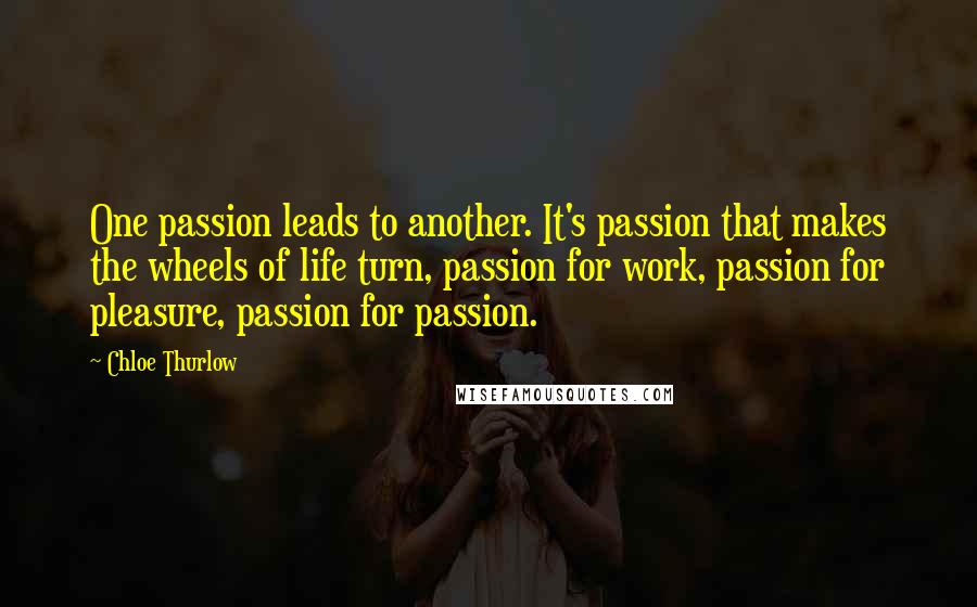 Chloe Thurlow Quotes: One passion leads to another. It's passion that makes the wheels of life turn, passion for work, passion for pleasure, passion for passion.