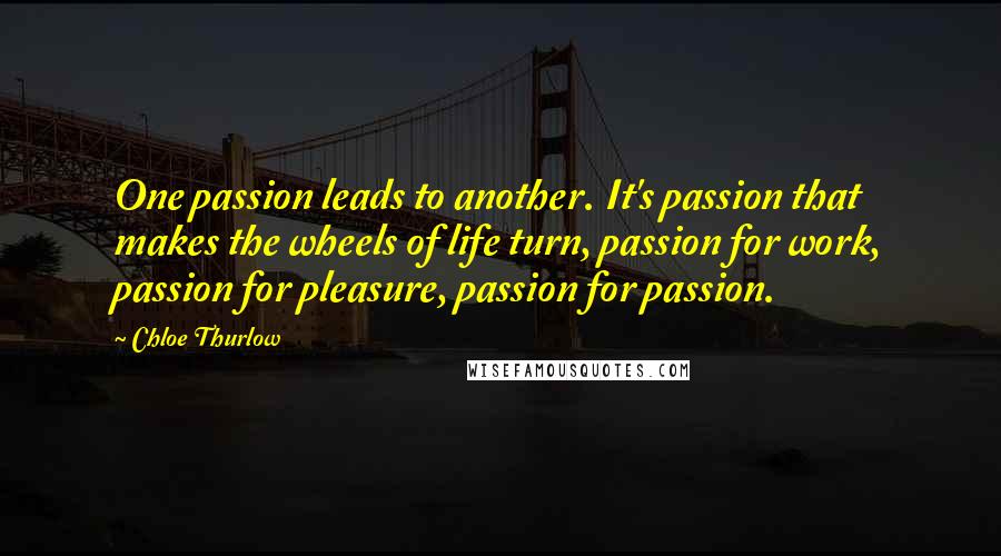 Chloe Thurlow Quotes: One passion leads to another. It's passion that makes the wheels of life turn, passion for work, passion for pleasure, passion for passion.