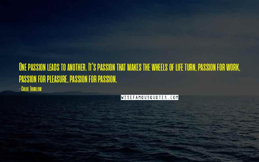Chloe Thurlow Quotes: One passion leads to another. It's passion that makes the wheels of life turn, passion for work, passion for pleasure, passion for passion.