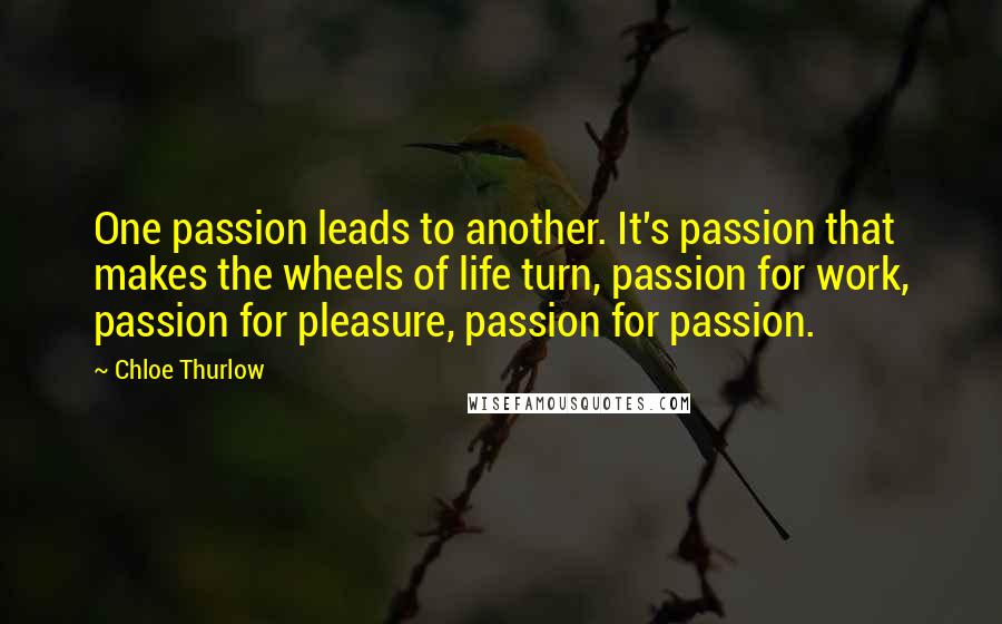 Chloe Thurlow Quotes: One passion leads to another. It's passion that makes the wheels of life turn, passion for work, passion for pleasure, passion for passion.