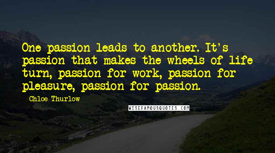 Chloe Thurlow Quotes: One passion leads to another. It's passion that makes the wheels of life turn, passion for work, passion for pleasure, passion for passion.