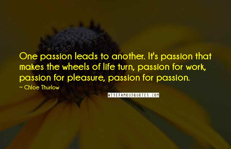Chloe Thurlow Quotes: One passion leads to another. It's passion that makes the wheels of life turn, passion for work, passion for pleasure, passion for passion.