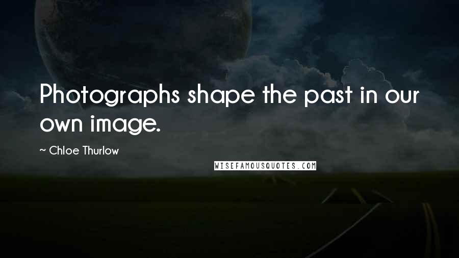 Chloe Thurlow Quotes: Photographs shape the past in our own image.