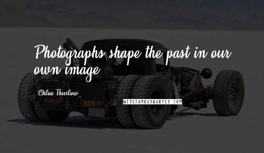 Chloe Thurlow Quotes: Photographs shape the past in our own image.
