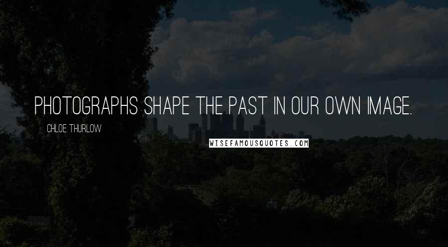 Chloe Thurlow Quotes: Photographs shape the past in our own image.