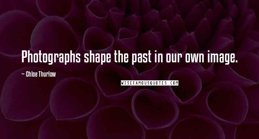 Chloe Thurlow Quotes: Photographs shape the past in our own image.