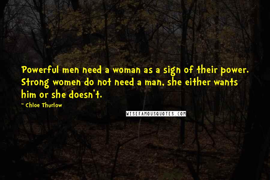 Chloe Thurlow Quotes: Powerful men need a woman as a sign of their power. Strong women do not need a man, she either wants him or she doesn't.