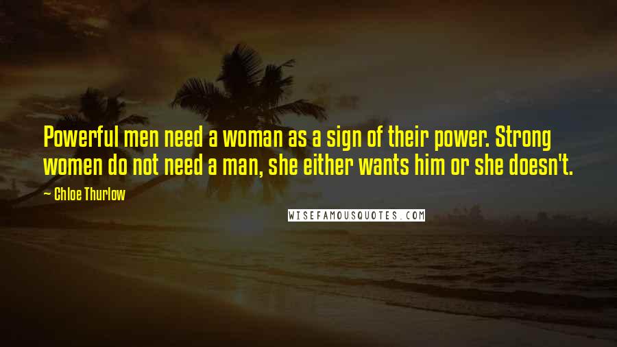 Chloe Thurlow Quotes: Powerful men need a woman as a sign of their power. Strong women do not need a man, she either wants him or she doesn't.