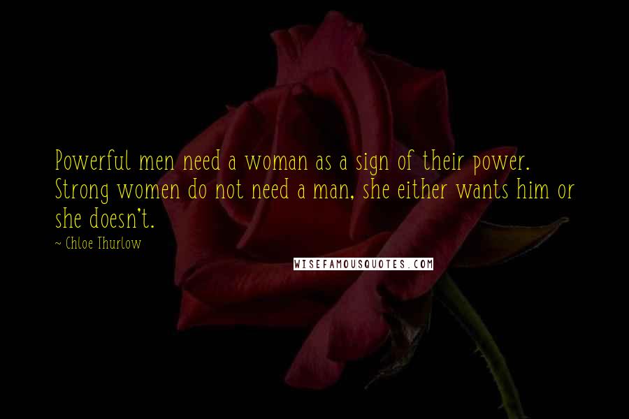 Chloe Thurlow Quotes: Powerful men need a woman as a sign of their power. Strong women do not need a man, she either wants him or she doesn't.