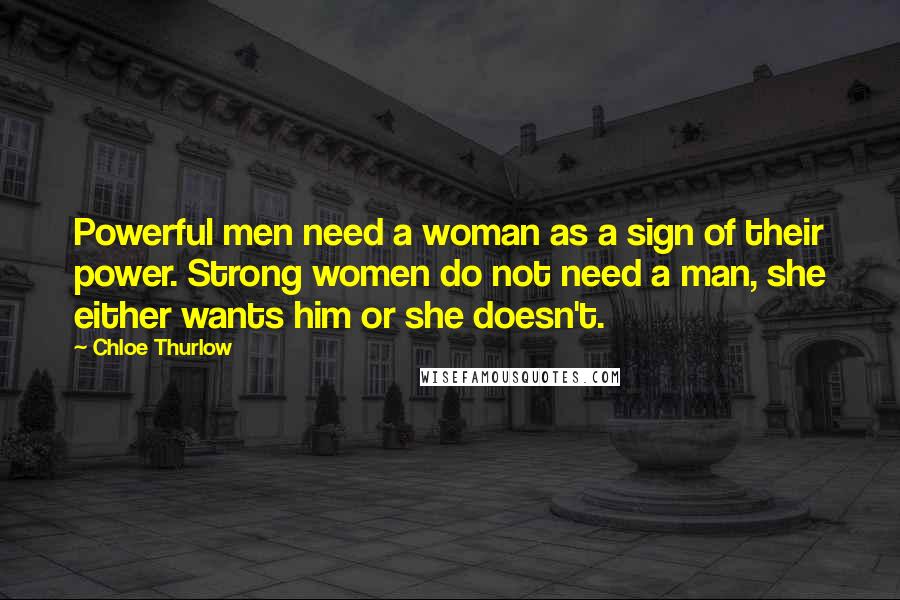 Chloe Thurlow Quotes: Powerful men need a woman as a sign of their power. Strong women do not need a man, she either wants him or she doesn't.