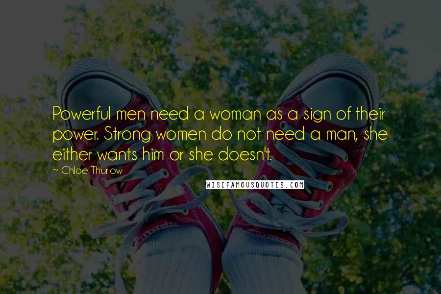 Chloe Thurlow Quotes: Powerful men need a woman as a sign of their power. Strong women do not need a man, she either wants him or she doesn't.