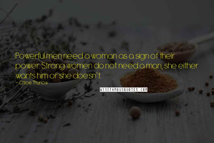 Chloe Thurlow Quotes: Powerful men need a woman as a sign of their power. Strong women do not need a man, she either wants him or she doesn't.