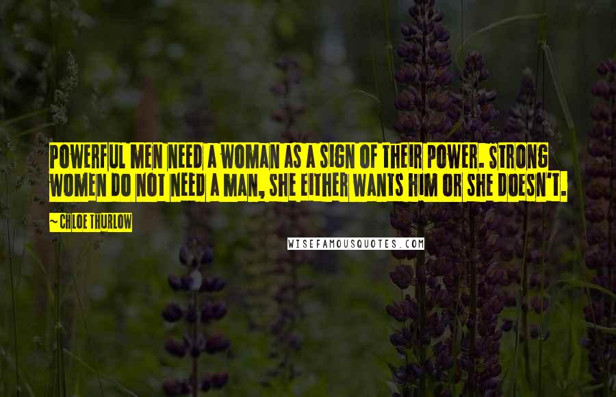 Chloe Thurlow Quotes: Powerful men need a woman as a sign of their power. Strong women do not need a man, she either wants him or she doesn't.