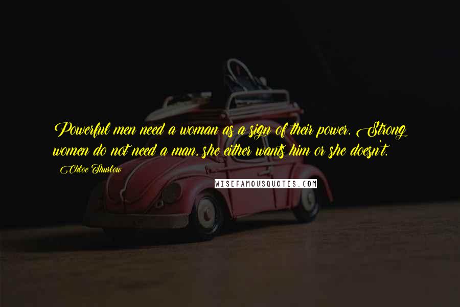 Chloe Thurlow Quotes: Powerful men need a woman as a sign of their power. Strong women do not need a man, she either wants him or she doesn't.