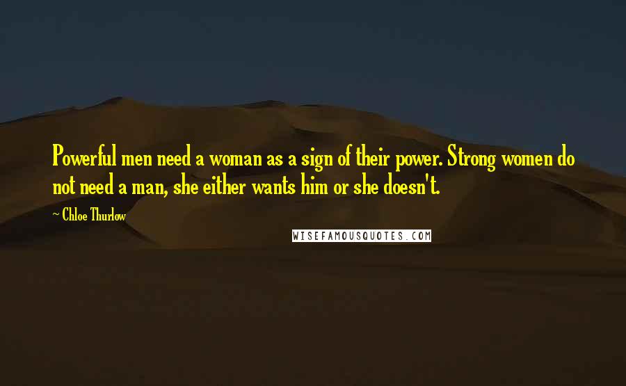 Chloe Thurlow Quotes: Powerful men need a woman as a sign of their power. Strong women do not need a man, she either wants him or she doesn't.