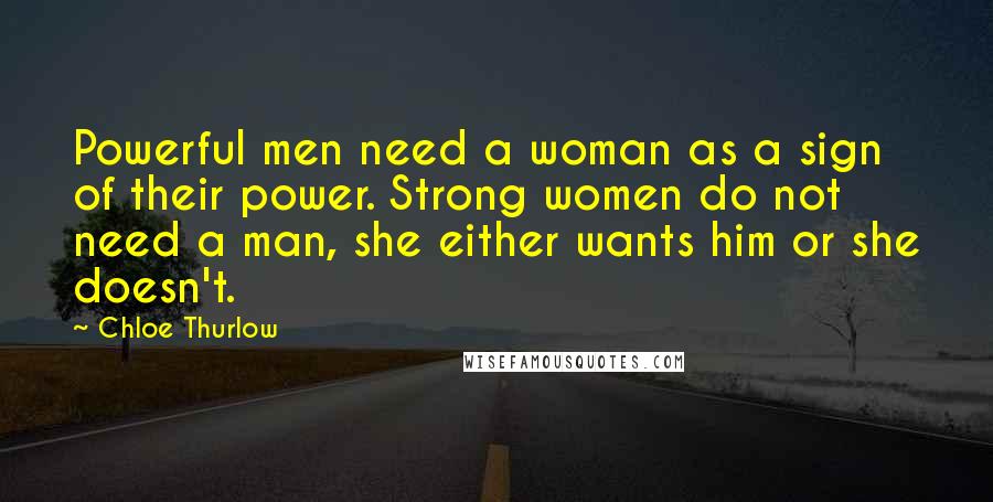 Chloe Thurlow Quotes: Powerful men need a woman as a sign of their power. Strong women do not need a man, she either wants him or she doesn't.