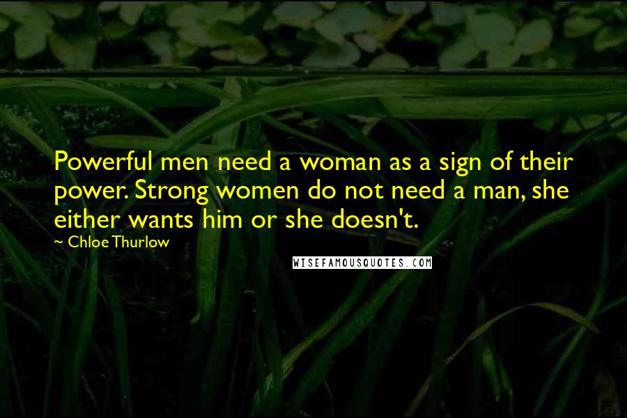Chloe Thurlow Quotes: Powerful men need a woman as a sign of their power. Strong women do not need a man, she either wants him or she doesn't.