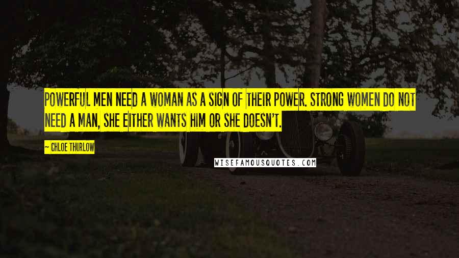 Chloe Thurlow Quotes: Powerful men need a woman as a sign of their power. Strong women do not need a man, she either wants him or she doesn't.