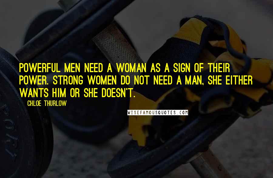 Chloe Thurlow Quotes: Powerful men need a woman as a sign of their power. Strong women do not need a man, she either wants him or she doesn't.