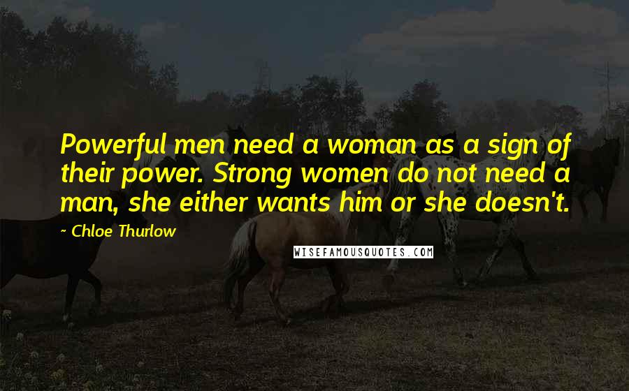 Chloe Thurlow Quotes: Powerful men need a woman as a sign of their power. Strong women do not need a man, she either wants him or she doesn't.