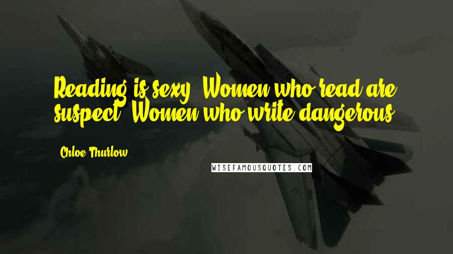 Chloe Thurlow Quotes: Reading is sexy. Women who read are suspect. Women who write dangerous.