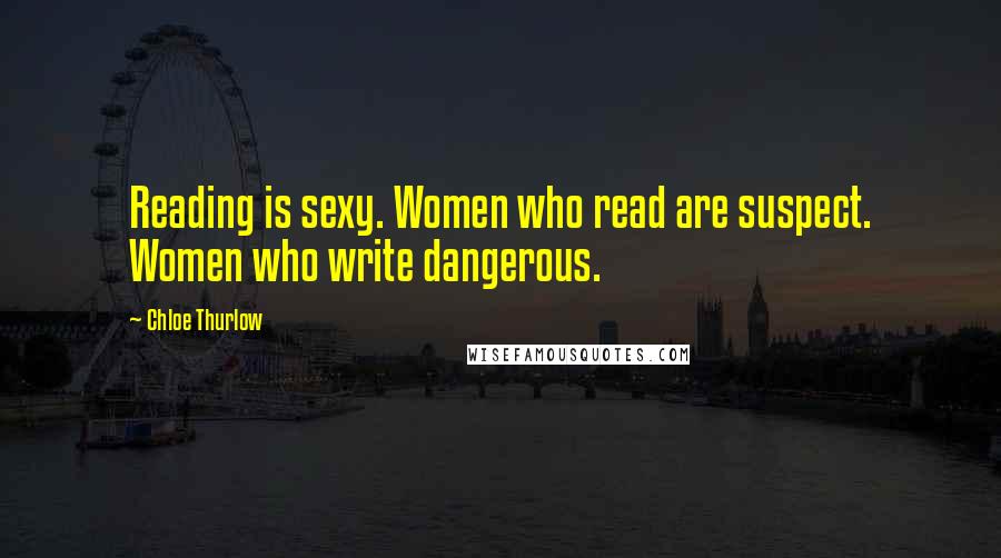 Chloe Thurlow Quotes: Reading is sexy. Women who read are suspect. Women who write dangerous.