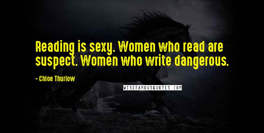 Chloe Thurlow Quotes: Reading is sexy. Women who read are suspect. Women who write dangerous.