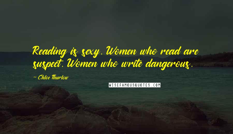 Chloe Thurlow Quotes: Reading is sexy. Women who read are suspect. Women who write dangerous.