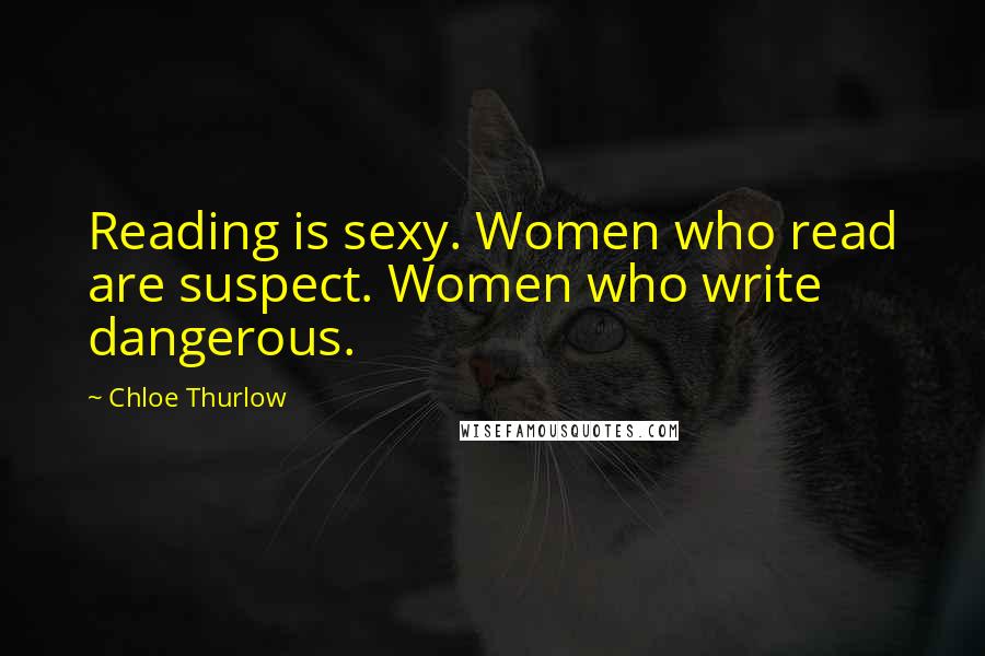 Chloe Thurlow Quotes: Reading is sexy. Women who read are suspect. Women who write dangerous.