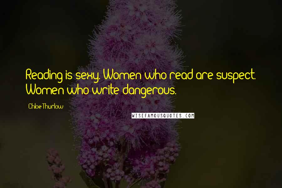 Chloe Thurlow Quotes: Reading is sexy. Women who read are suspect. Women who write dangerous.