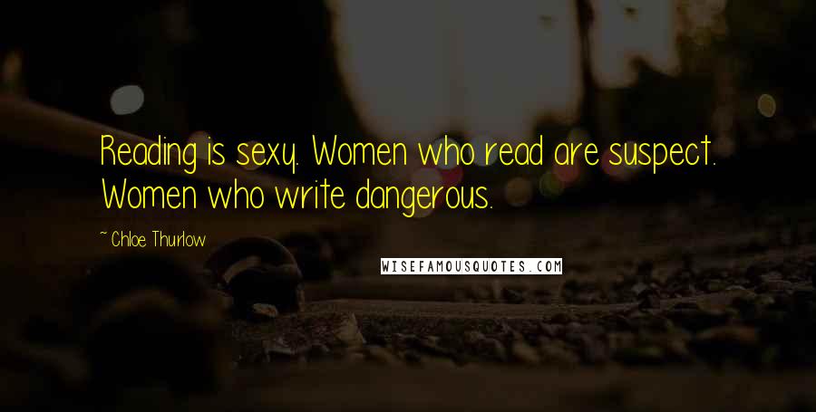 Chloe Thurlow Quotes: Reading is sexy. Women who read are suspect. Women who write dangerous.