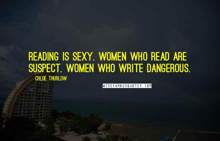 Chloe Thurlow Quotes: Reading is sexy. Women who read are suspect. Women who write dangerous.