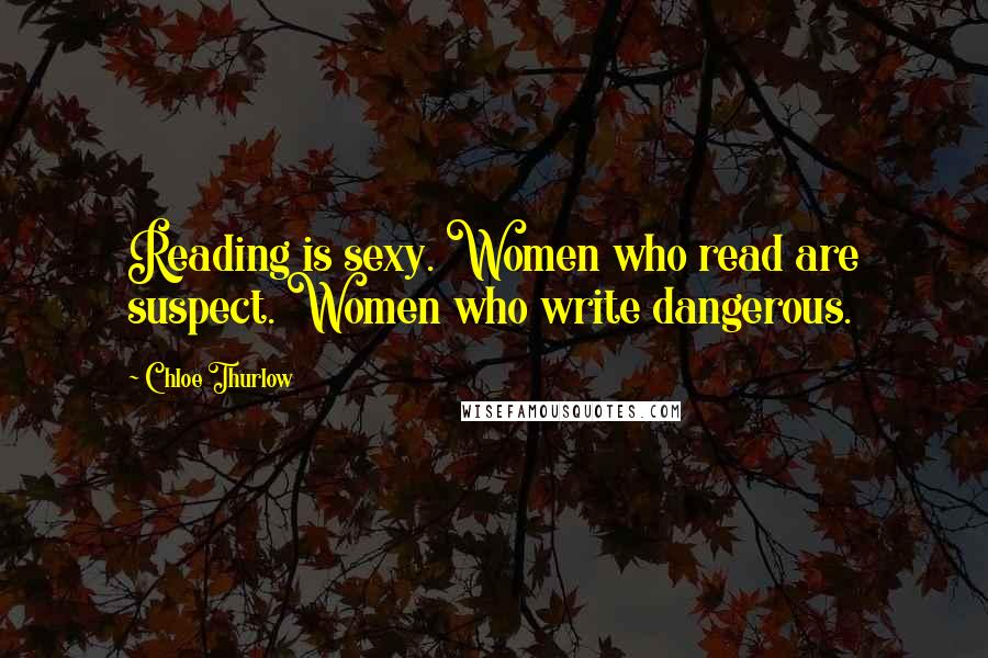 Chloe Thurlow Quotes: Reading is sexy. Women who read are suspect. Women who write dangerous.