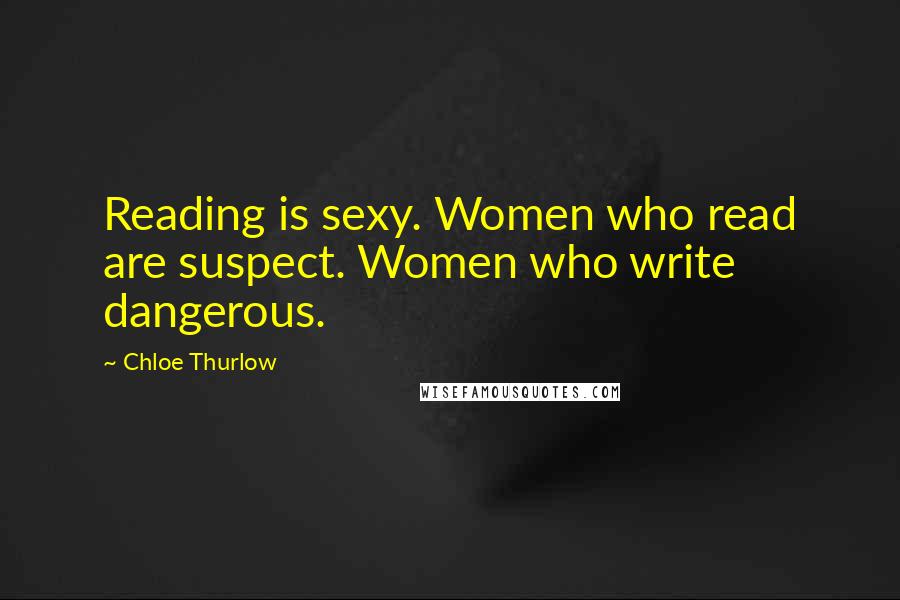 Chloe Thurlow Quotes: Reading is sexy. Women who read are suspect. Women who write dangerous.