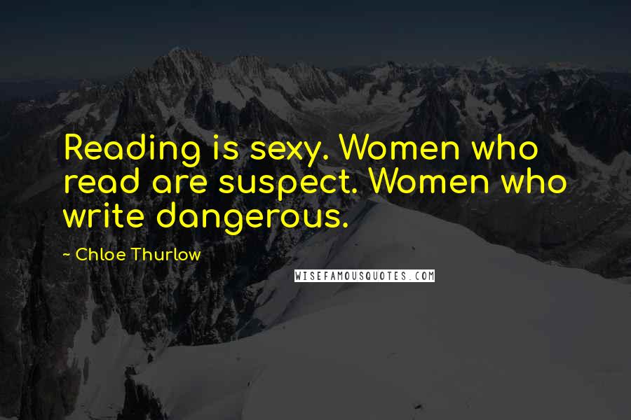 Chloe Thurlow Quotes: Reading is sexy. Women who read are suspect. Women who write dangerous.