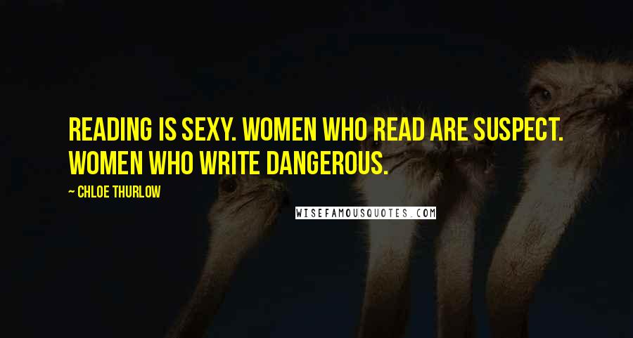 Chloe Thurlow Quotes: Reading is sexy. Women who read are suspect. Women who write dangerous.