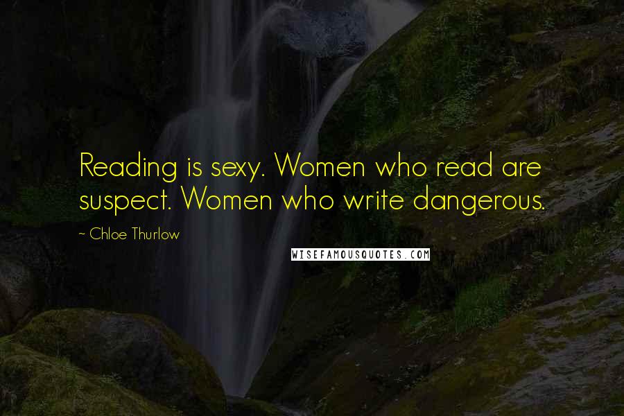 Chloe Thurlow Quotes: Reading is sexy. Women who read are suspect. Women who write dangerous.