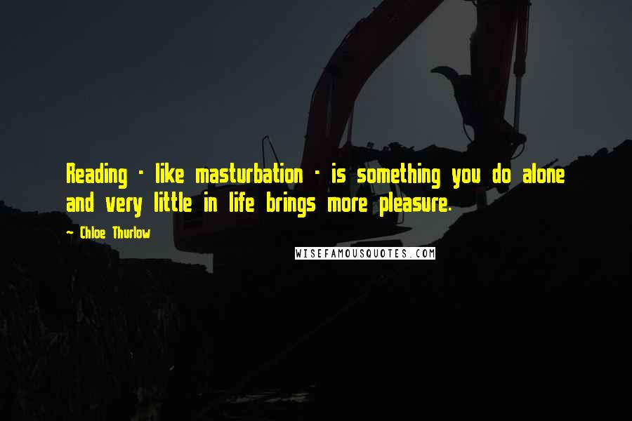 Chloe Thurlow Quotes: Reading - like masturbation - is something you do alone and very little in life brings more pleasure.