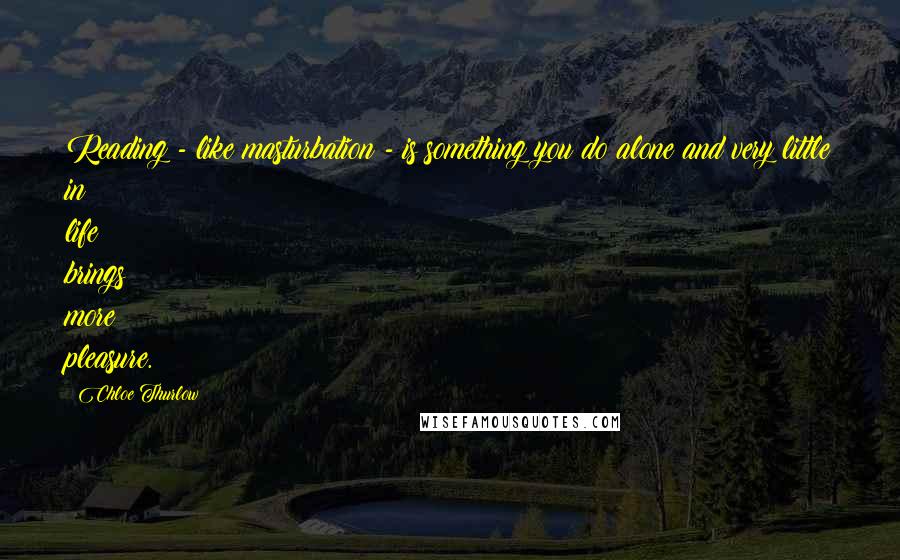 Chloe Thurlow Quotes: Reading - like masturbation - is something you do alone and very little in life brings more pleasure.