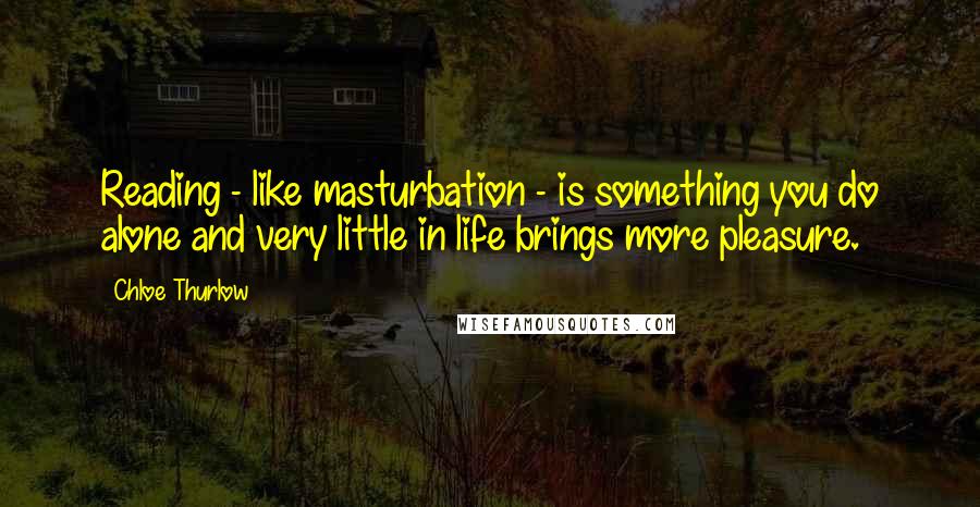 Chloe Thurlow Quotes: Reading - like masturbation - is something you do alone and very little in life brings more pleasure.