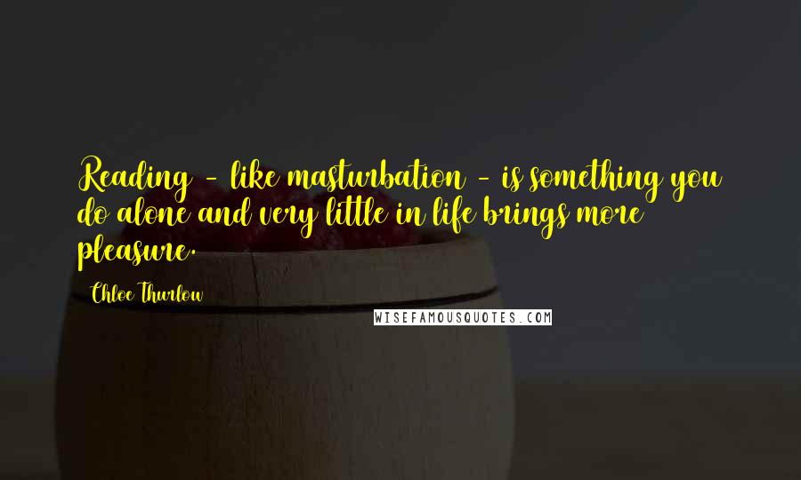 Chloe Thurlow Quotes: Reading - like masturbation - is something you do alone and very little in life brings more pleasure.