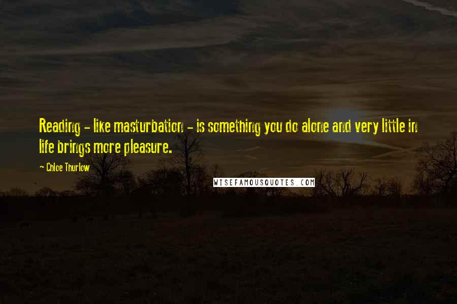 Chloe Thurlow Quotes: Reading - like masturbation - is something you do alone and very little in life brings more pleasure.