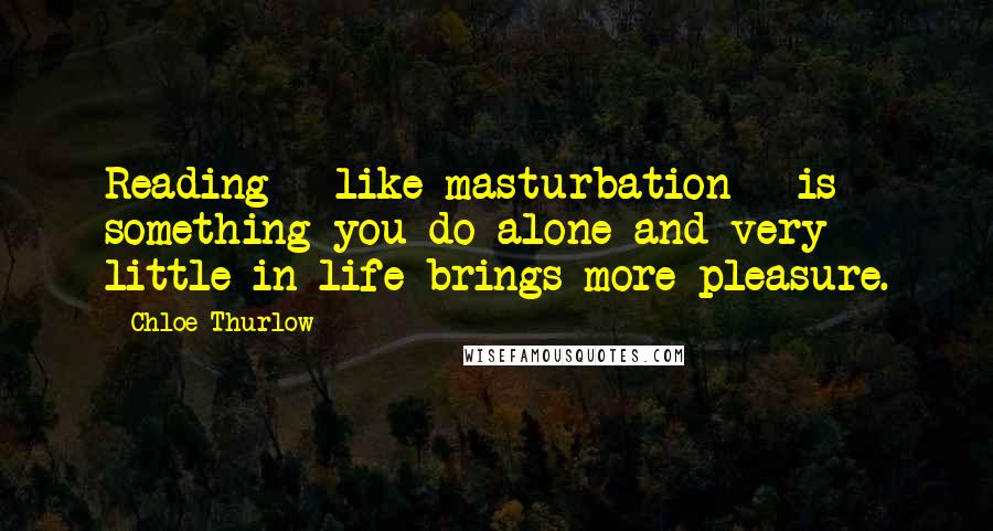 Chloe Thurlow Quotes: Reading - like masturbation - is something you do alone and very little in life brings more pleasure.