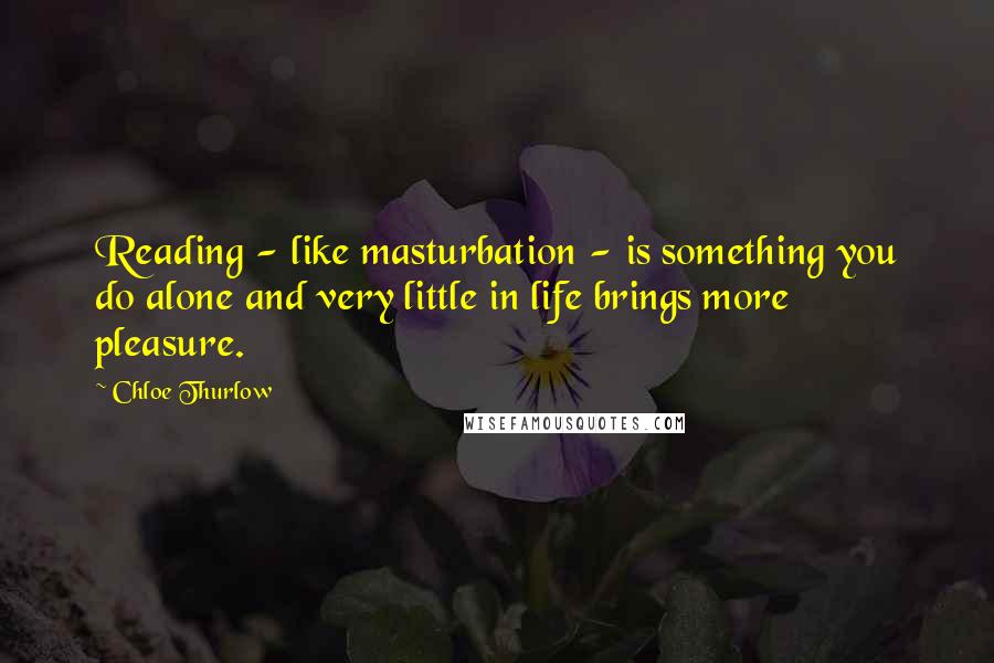 Chloe Thurlow Quotes: Reading - like masturbation - is something you do alone and very little in life brings more pleasure.