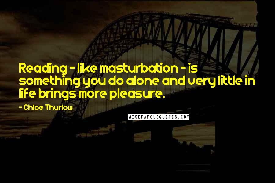 Chloe Thurlow Quotes: Reading - like masturbation - is something you do alone and very little in life brings more pleasure.