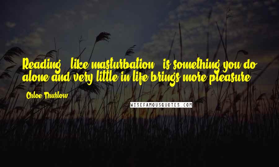Chloe Thurlow Quotes: Reading - like masturbation - is something you do alone and very little in life brings more pleasure.